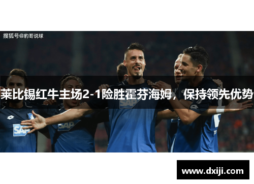 莱比锡红牛主场2-1险胜霍芬海姆，保持领先优势