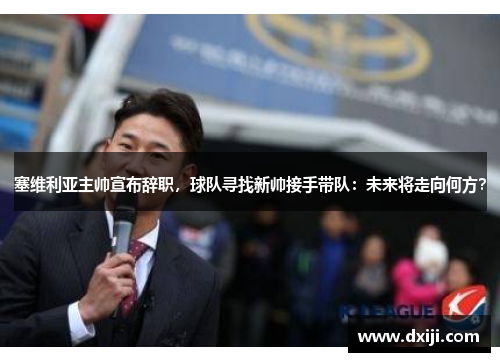 塞维利亚主帅宣布辞职，球队寻找新帅接手带队：未来将走向何方？