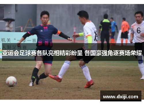 亚运会足球赛各队亮相精彩纷呈 各国豪强角逐赛场荣耀