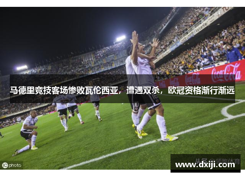 马德里竞技客场惨败瓦伦西亚，遭遇双杀，欧冠资格渐行渐远