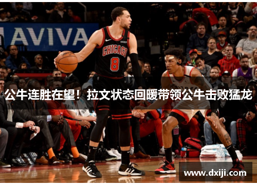 公牛连胜在望！拉文状态回暖带领公牛击败猛龙