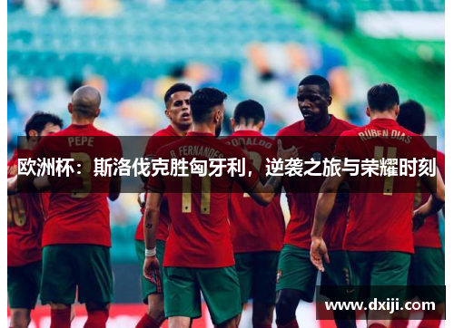 欧洲杯：斯洛伐克胜匈牙利，逆袭之旅与荣耀时刻