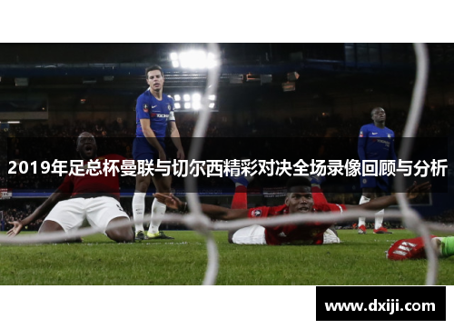 2019年足总杯曼联与切尔西精彩对决全场录像回顾与分析