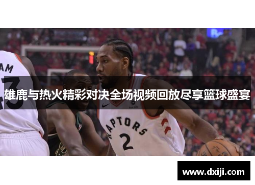 雄鹿与热火精彩对决全场视频回放尽享篮球盛宴