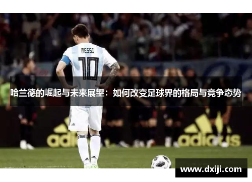 哈兰德的崛起与未来展望：如何改变足球界的格局与竞争态势