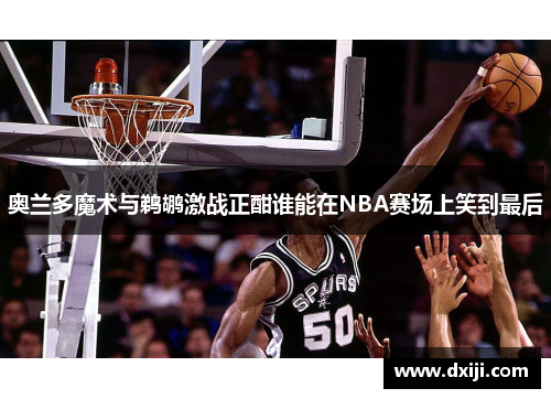 奥兰多魔术与鹈鹕激战正酣谁能在NBA赛场上笑到最后