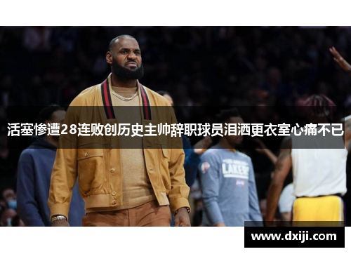 活塞惨遭28连败创历史主帅辞职球员泪洒更衣室心痛不已