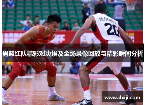 男篮红队精彩对决埃及全场录像回放与精彩瞬间分析