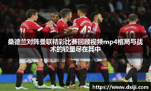 好博桑德兰对阵曼联精彩比赛回顾视频mp4格局与战术的较量尽在其中