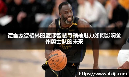 好博德雷蒙德格林的篮球智慧与领袖魅力如何影响金州勇士队的未来